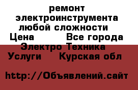 ремонт электроинструмента любой сложности › Цена ­ 100 - Все города Электро-Техника » Услуги   . Курская обл.